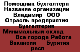 Помощник бухгалтера › Название организации ­ Владимир, ООО › Отрасль предприятия ­ Бухгалтерия › Минимальный оклад ­ 50 000 - Все города Работа » Вакансии   . Бурятия респ.